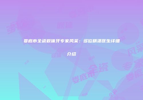 娄底市全瓷嵌体牙专家风采：多位精湛医生详细介绍