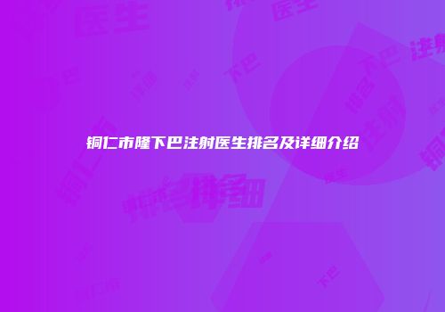 铜仁市隆下巴注射医生排名及详细介绍