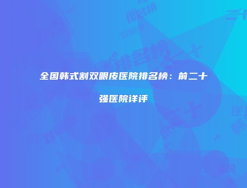 全国韩式割双眼皮医院排名榜：前二十强医院详评