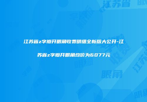 江苏省z字瓣开眼角收费明细全新版大公开-江苏省z字瓣开眼角均价为6077元