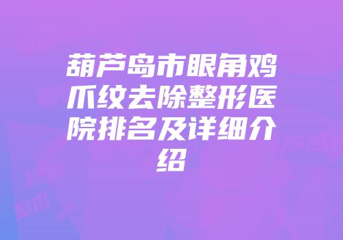 葫芦岛市眼角鸡爪纹去除整形医院排名及详细介绍
