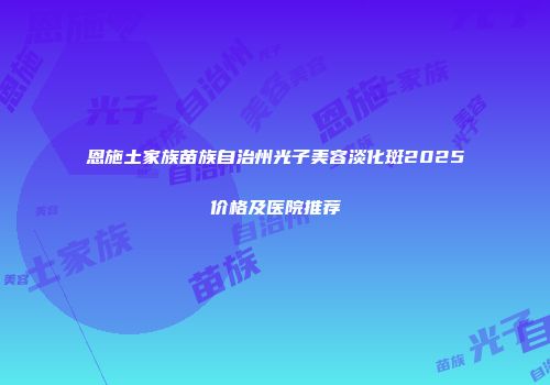 恩施土家族苗族自治州光子美容淡化斑2025价格及医院推荐