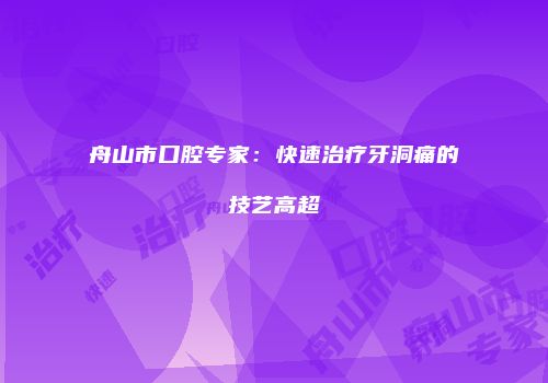舟山市口腔专家：快速治疗牙洞痛的技艺高超