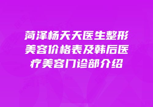 菏泽杨天天医生整形美容价格表及韩后医疗美容门诊部介绍