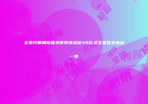 全国开眼角修复术医院排名前50位及主推医生地址一览