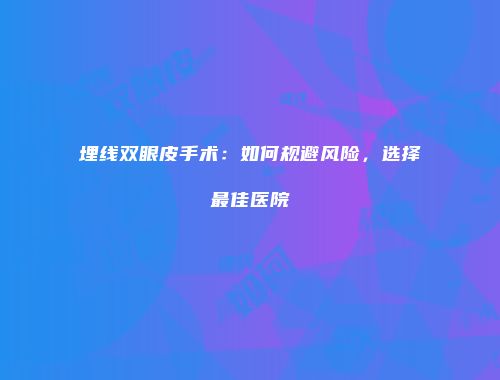 埋线双眼皮手术：如何规避风险，选择最佳医院
