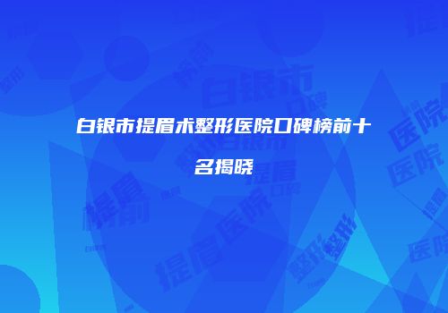 白银市提眉术整形医院口碑榜前十名揭晓