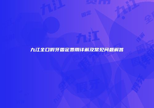 九江全口假牙固定费用详解及常见问题解答