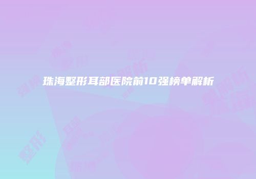 珠海整形耳部医院前10强榜单解析