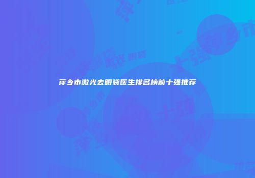 萍乡市激光去眼袋医生排名榜前十强推荐