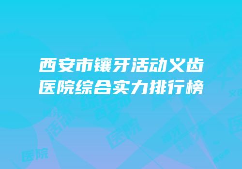 西安市镶牙活动义齿医院综合实力排行榜