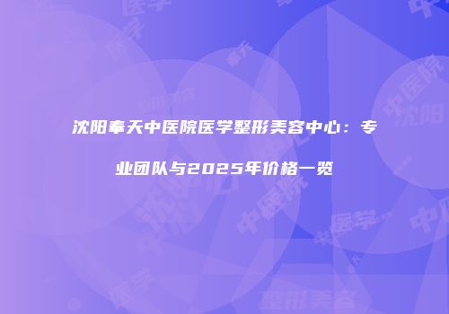 沈阳奉天中医院医学整形美容中心：专业团队与2025年价格一览