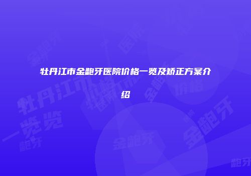 牡丹江市金龅牙医院价格一览及矫正方案介绍