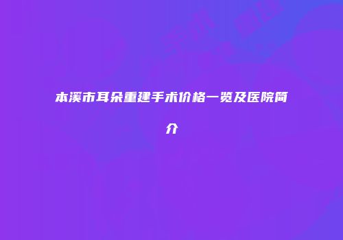 本溪市耳朵重建手术价格一览及医院简介