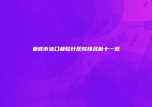 娄底市进口瘦脸针医院排名前十一览