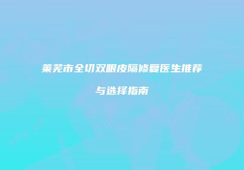 莱芜市全切双眼皮隔修复医生推荐与选择指南