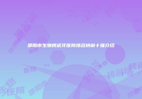 邵阳市生物烤瓷牙医院排名榜前十强介绍
