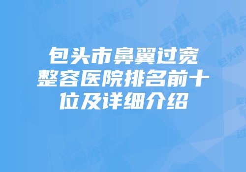 包头市鼻翼过宽整容医院排名前十位及详细介绍