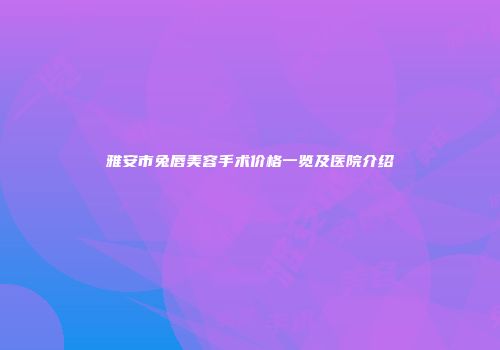 雅安市兔唇美容手术价格一览及医院介绍