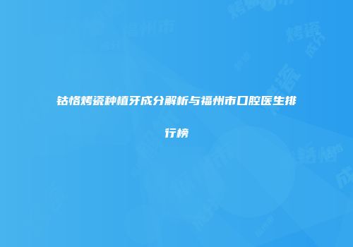 钴恪烤瓷种植牙成分解析与福州市口腔医生排行榜