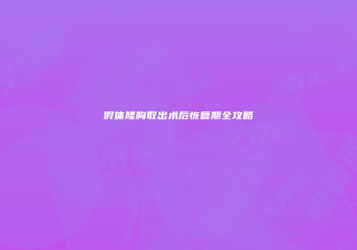 假体隆胸取出术后恢复期全攻略
