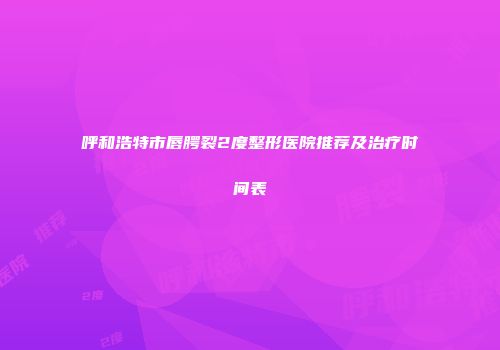 呼和浩特市唇腭裂2度整形医院推荐及治疗时间表