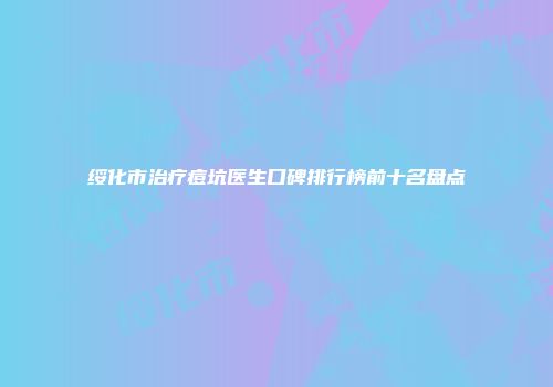 绥化市治疗痘坑医生口碑排行榜前十名盘点