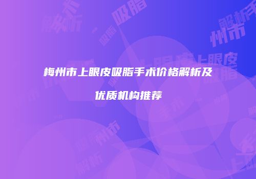 梅州市上眼皮吸脂手术价格解析及优质机构推荐