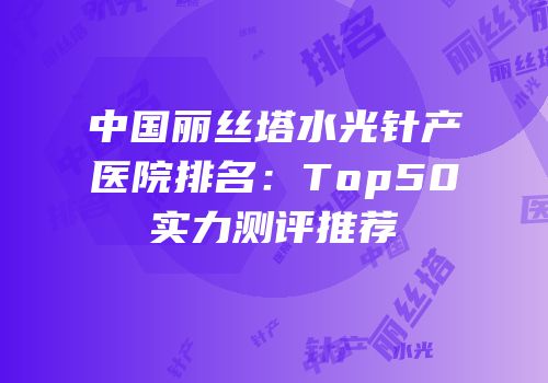 中国丽丝塔水光针产医院排名：Top50实力测评推荐