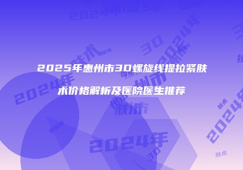 2025年惠州市3D螺旋线提拉紧肤术价格解析及医院医生推荐