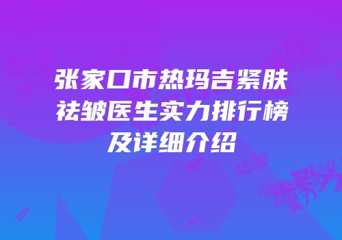 张家口市热玛吉紧肤祛皱医生实力排行榜及详细介绍