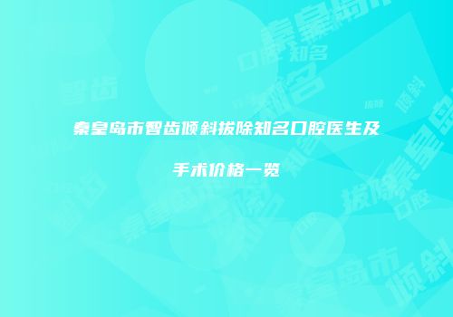 秦皇岛市智齿倾斜拔除知名口腔医生及手术价格一览