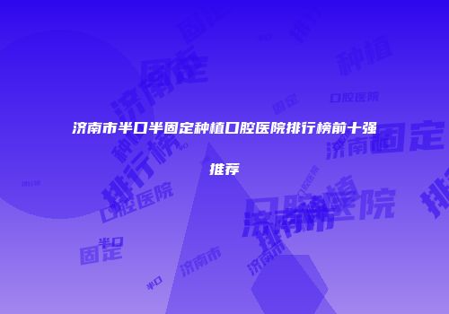 济南市半口半固定种植口腔医院排行榜前十强推荐
