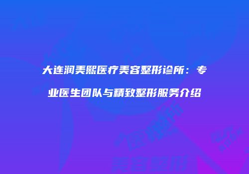 大连润美熙医疗美容整形诊所：专业医生团队与精致整形服务介绍
