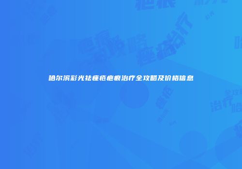 哈尔滨彩光祛痤疮疤痕治疗全攻略及价格信息