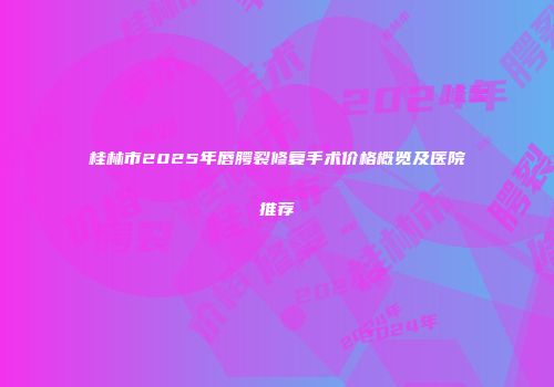 桂林市2025年唇腭裂修复手术价格概览及医院推荐