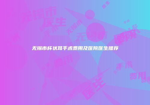 无锡市杯状耳手术费用及医院医生推荐