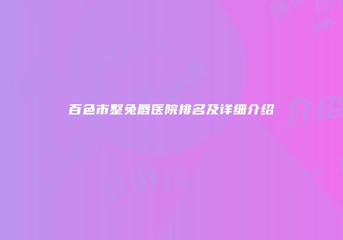 百色市整兔唇医院排名及详细介绍