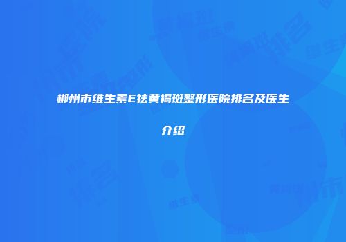 郴州市维生素E祛黄褐斑整形医院排名及医生介绍
