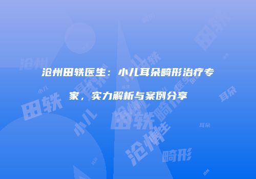 沧州田轶医生：小儿耳朵畸形治疗专家，实力解析与案例分享