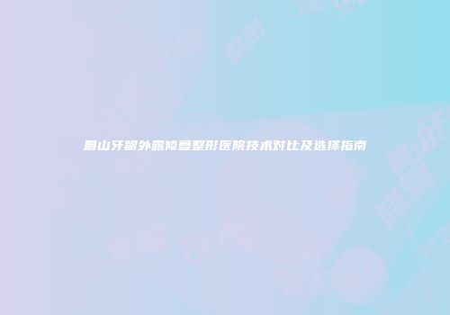 眉山牙龈外露修复整形医院技术对比及选择指南