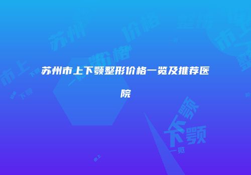 苏州市上下颚整形价格一览及推荐医院