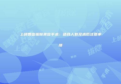 上颌智齿拔除美容手术：适合人群及术后注意事项