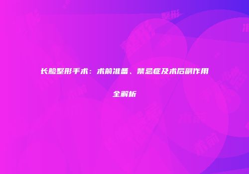 长脸整形手术：术前准备、禁忌症及术后副作用全解析