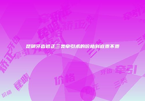 昆明牙齿矫正三类牵引术的价格到底贵不贵
