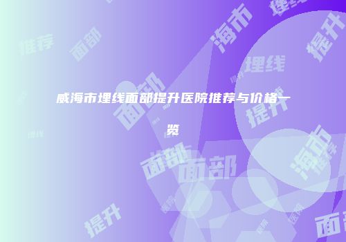 威海市埋线面部提升医院推荐与价格一览