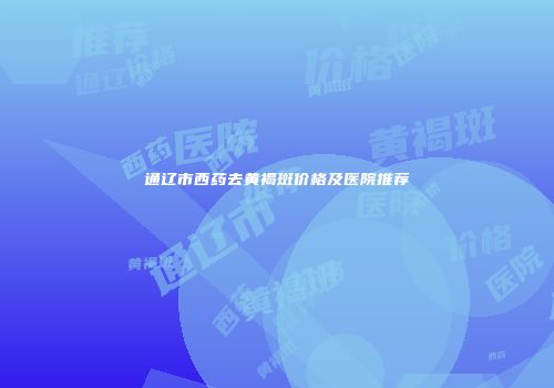 通辽市西药去黄褐斑价格及医院推荐
