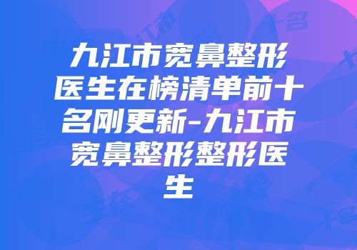 九江市宽鼻整形医生在榜清单前十名刚更新-九江市宽鼻整形整形医生