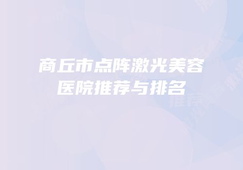 商丘市点阵激光美容医院推荐与排名