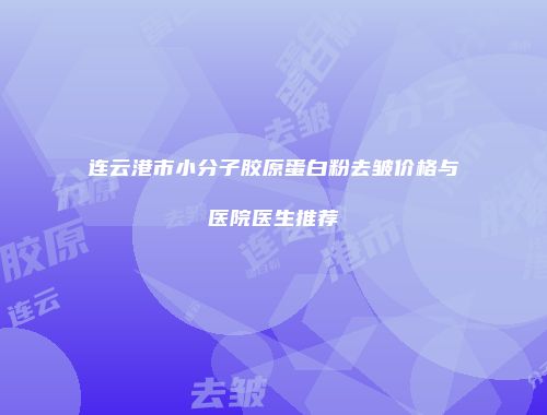 连云港市小分子胶原蛋白粉去皱价格与医院医生推荐